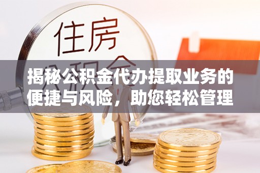 西市揭秘公积金代办提取业务的便捷与风险，助您轻松管理财务