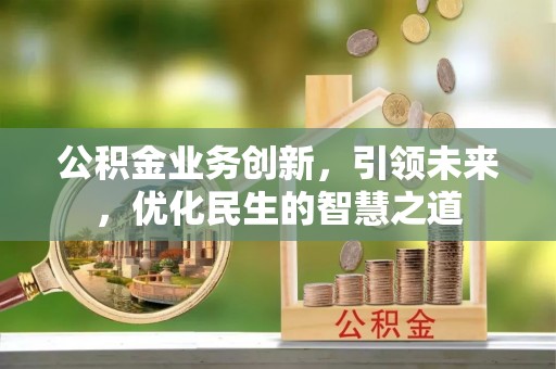 西市公积金业务创新，引领未来，优化民生的智慧之道
