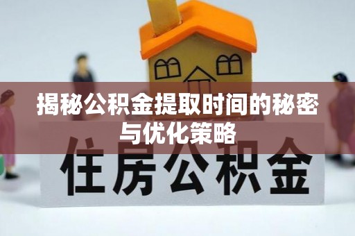 西市揭秘公积金提取时间的秘密与优化策略