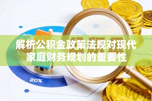 西市解析公积金政策法规对现代家庭财务规划的重要性