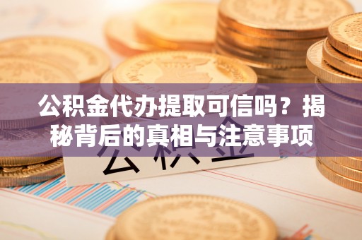 西市公积金代办提取可信吗？揭秘背后的真相与注意事项