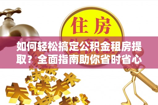 西市如何轻松搞定公积金租房提取？全面指南助你省时省心