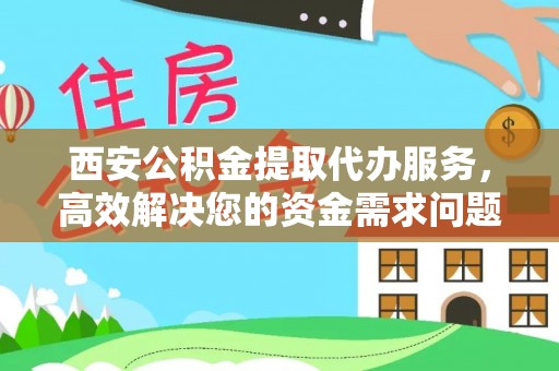 西市西安公积金提取代办服务，高效解决您的资金需求问题