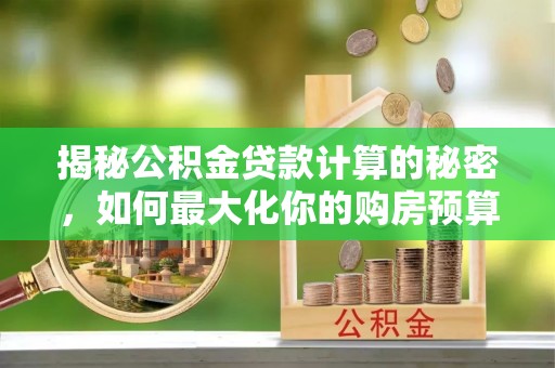 西市揭秘公积金贷款计算的秘密，如何最大化你的购房预算