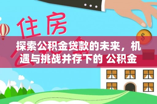 西市探索公积金贷款的未来，机遇与挑战并存下的 公积金贷款风险防控