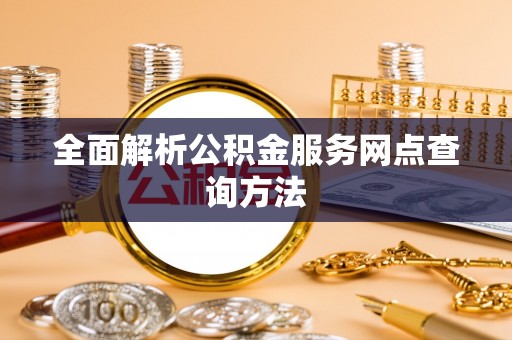 西市全面解析公积金服务网点查询方法