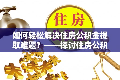 西市如何轻松解决住房公积金提取难题？——探讨住房公积金提取代办服务