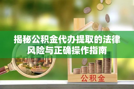 西市揭秘公积金代办提取的法律风险与正确操作指南