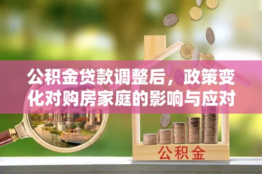 西市公积金贷款调整后，政策变化对购房家庭的影响与应对策略