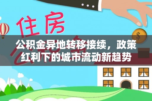 西市公积金异地转移接续，政策红利下的城市流动新趋势