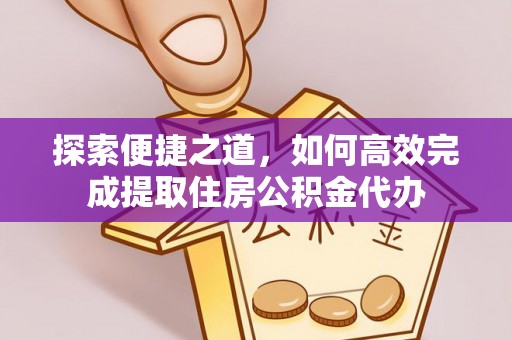西市探索便捷之道，如何高效完成提取住房公积金代办