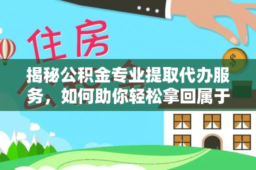 西市揭秘公积金专业提取代办服务，如何助你轻松拿回属于你的资金