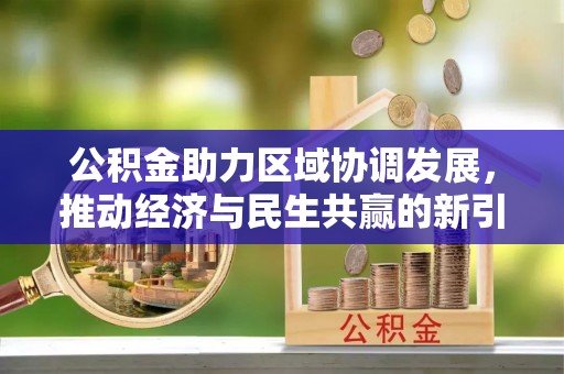 西市公积金助力区域协调发展，推动经济与民生共赢的新引擎