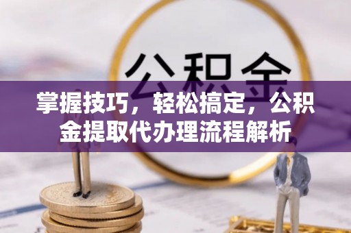 西市掌握技巧，轻松搞定，公积金提取代办理流程解析