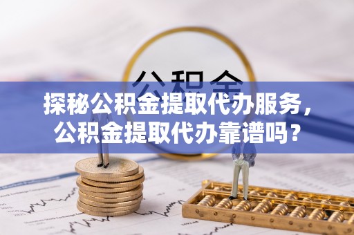 西市探秘公积金提取代办服务，公积金提取代办靠谱吗？