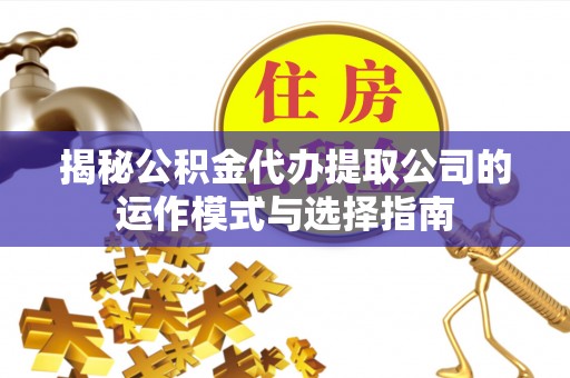 西市揭秘公积金代办提取公司的运作模式与选择指南