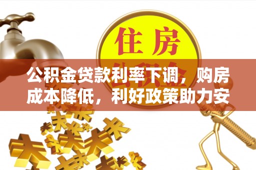 西市公积金贷款利率下调，购房成本降低，利好政策助力安居梦想