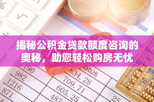 西市揭秘公积金贷款额度咨询的奥秘，助您轻松购房无忧
