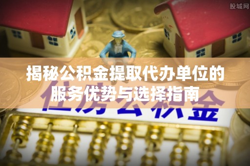 西市揭秘公积金提取代办单位的服务优势与选择指南