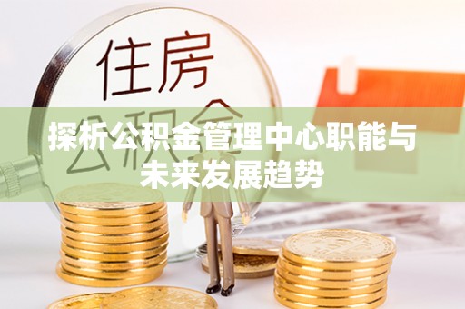 西市探析公积金管理中心职能与未来发展趋势