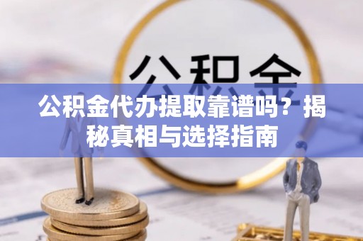 西市公积金代办提取靠谱吗？揭秘真相与选择指南