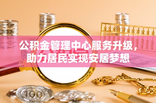 西市公积金管理中心服务升级，助力居民实现安居梦想