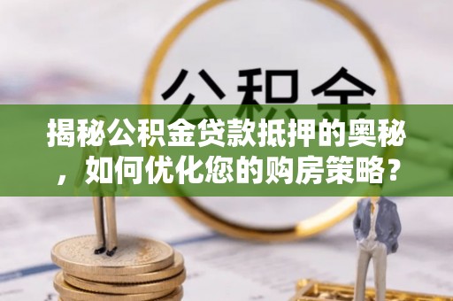 西市揭秘公积金贷款抵押的奥秘，如何优化您的购房策略？