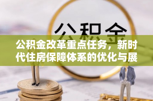 西市公积金改革重点任务，新时代住房保障体系的优化与展望