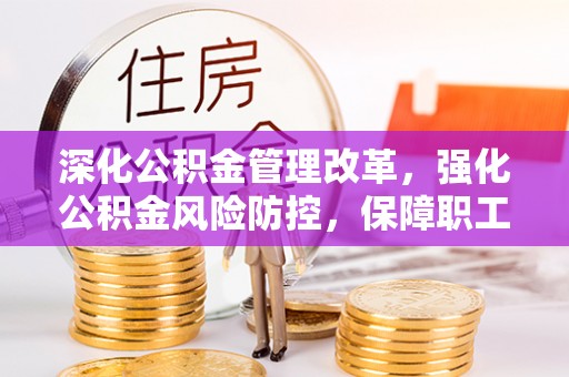 西市深化公积金管理改革，强化公积金风险防控，保障职工权益