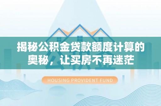 西市揭秘公积金贷款额度计算的奥秘，让买房不再迷茫