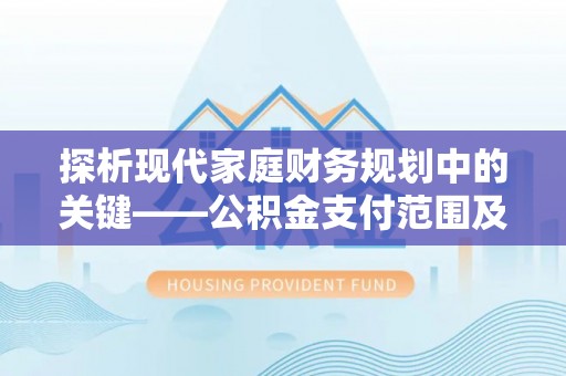 西市探析现代家庭财务规划中的关键——公积金支付范围及其影响