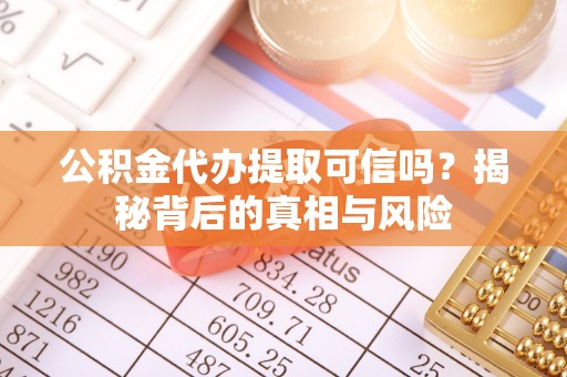 西市公积金代办提取可信吗？揭秘背后的真相与风险