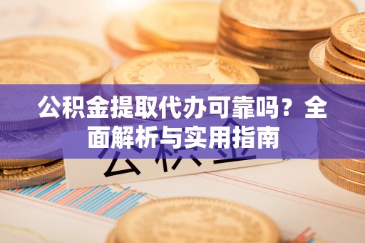 西市公积金提取代办可靠吗？全面解析与实用指南
