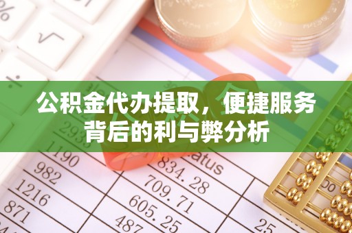 西市公积金代办提取，便捷服务背后的利与弊分析